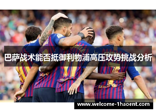 巴萨战术能否抵御利物浦高压攻势挑战分析