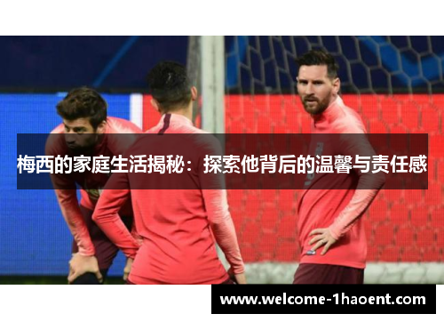 梅西的家庭生活揭秘：探索他背后的温馨与责任感