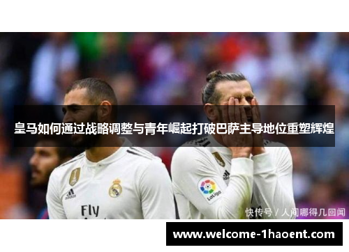 皇马如何通过战略调整与青年崛起打破巴萨主导地位重塑辉煌