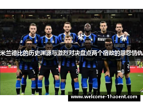 米兰德比的历史渊源与激烈对决盘点两个宿敌的恩怨情仇