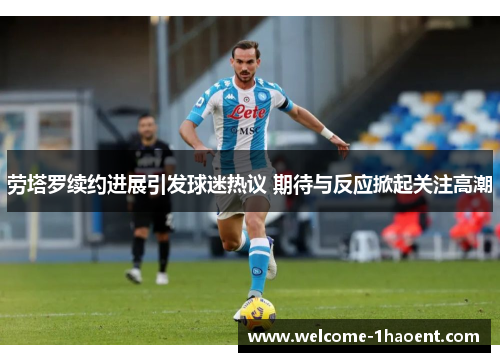 劳塔罗续约进展引发球迷热议 期待与反应掀起关注高潮