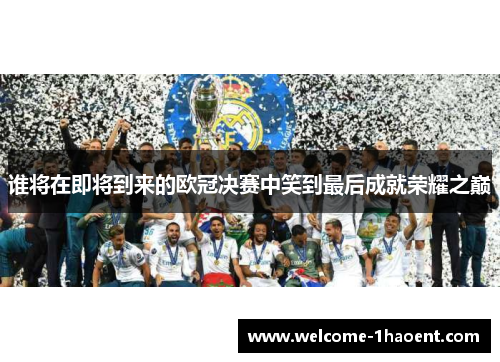 谁将在即将到来的欧冠决赛中笑到最后成就荣耀之巅