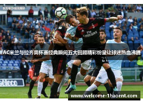 AC米兰与拉齐奥杯赛经典瞬间五大回顾精彩纷呈让球迷热血沸腾