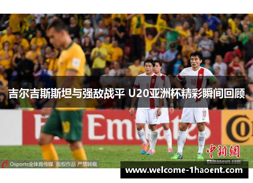 吉尔吉斯斯坦与强敌战平 U20亚洲杯精彩瞬间回顾