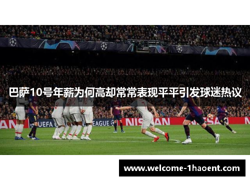 巴萨10号年薪为何高却常常表现平平引发球迷热议