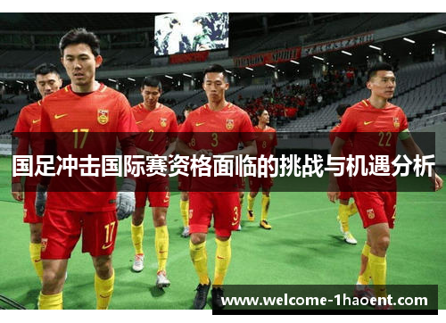 国足冲击国际赛资格面临的挑战与机遇分析