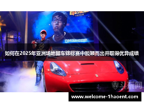 如何在2025年亚洲场地脚车锦标赛中脱颖而出并取得优异成绩
