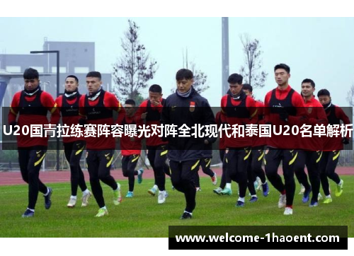 U20国青拉练赛阵容曝光对阵全北现代和泰国U20名单解析