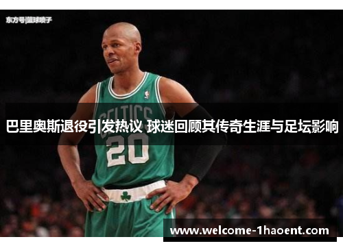 巴里奥斯退役引发热议 球迷回顾其传奇生涯与足坛影响