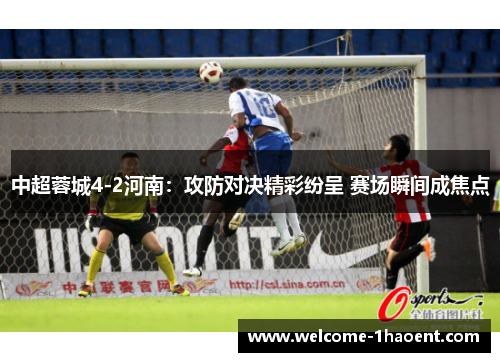 中超蓉城4-2河南：攻防对决精彩纷呈 赛场瞬间成焦点