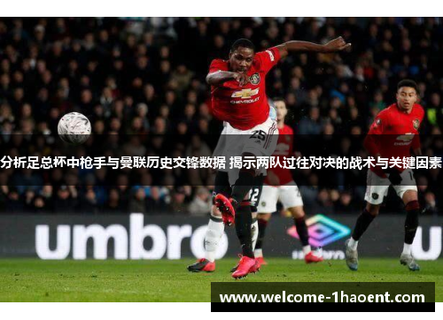 分析足总杯中枪手与曼联历史交锋数据 揭示两队过往对决的战术与关键因素