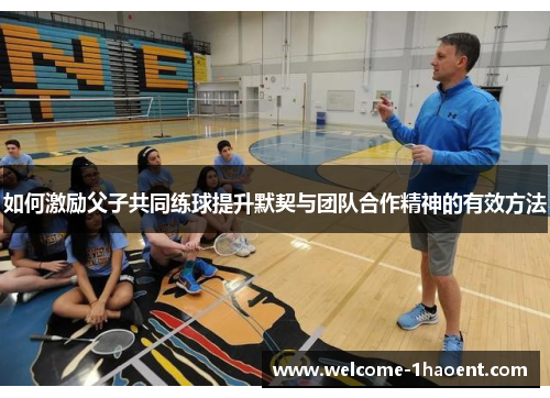 如何激励父子共同练球提升默契与团队合作精神的有效方法