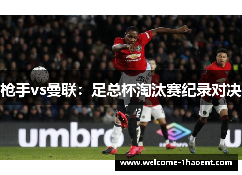 枪手vs曼联：足总杯淘汰赛纪录对决