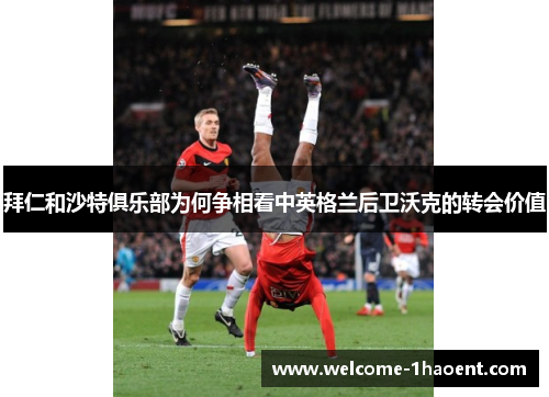 拜仁和沙特俱乐部为何争相看中英格兰后卫沃克的转会价值