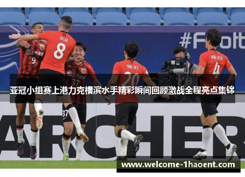 亚冠小组赛上港力克横滨水手精彩瞬间回顾激战全程亮点集锦