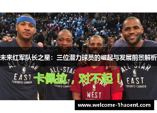 未来红军队长之星：三位潜力球员的崛起与发展前景解析