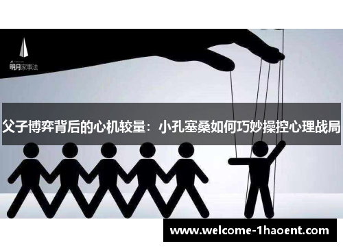 父子博弈背后的心机较量：小孔塞桑如何巧妙操控心理战局