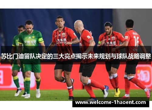苏比门迪留队决定的三大亮点揭示未来规划与球队战略调整