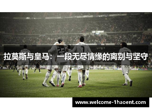 拉莫斯与皇马：一段无尽情缘的离别与坚守