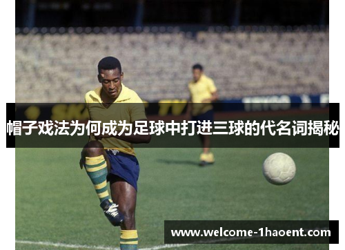 帽子戏法为何成为足球中打进三球的代名词揭秘