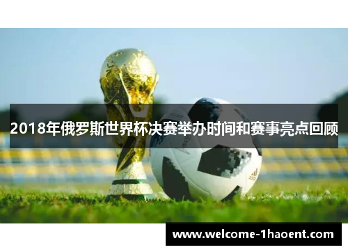 2018年俄罗斯世界杯决赛举办时间和赛事亮点回顾