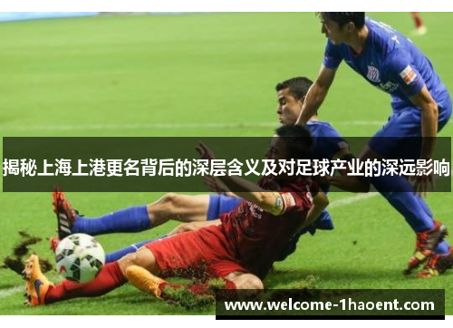 揭秘上海上港更名背后的深层含义及对足球产业的深远影响