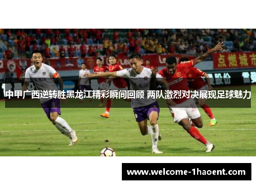 中甲广西逆转胜黑龙江精彩瞬间回顾 两队激烈对决展现足球魅力