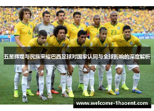 五星辉煌与民族荣耀巴西足球对国家认同与全球影响的深度解析