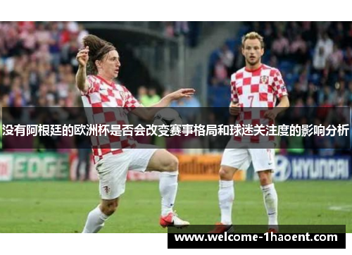 没有阿根廷的欧洲杯是否会改变赛事格局和球迷关注度的影响分析 没有阿根廷的欧洲杯是否会改变赛事格局和球迷关注度的影响分析