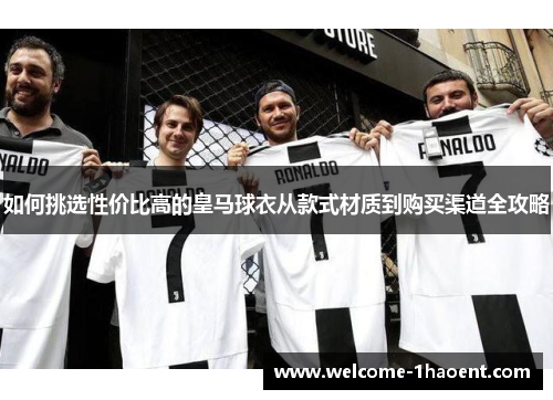 如何挑选性价比高的皇马球衣从款式材质到购买渠道全攻略
