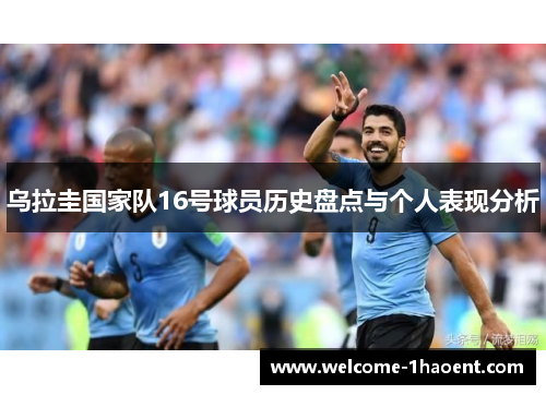乌拉圭国家队16号球员历史盘点与个人表现分析 乌拉圭国家队16号球员历史盘点与个人表现分析