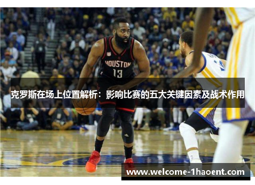 克罗斯在场上位置解析：影响比赛的五大关键因素及战术作用