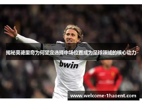 揭秘莫德里奇为何坚定选择中场位置成为足球领域的核心动力