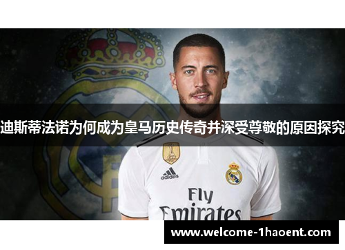 迪斯蒂法诺为何成为皇马历史传奇并深受尊敬的原因探究 迪斯蒂法诺为何成为皇马历史传奇并深受尊敬的原因探究