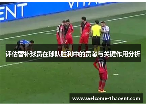 评估替补球员在球队胜利中的贡献与关键作用分析