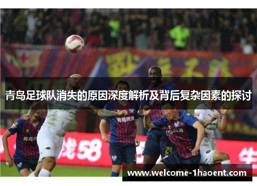 青岛足球队消失的原因深度解析及背后复杂因素的探讨