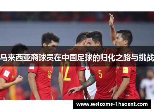 马来西亚裔球员在中国足球的归化之路与挑战