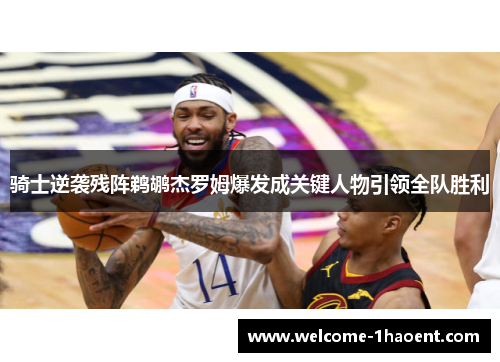 骑士逆袭残阵鹈鹕杰罗姆爆发成关键人物引领全队胜利