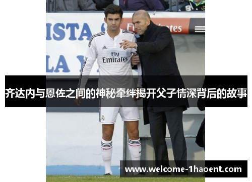 齐达内与恩佐之间的神秘牵绊揭开父子情深背后的故事