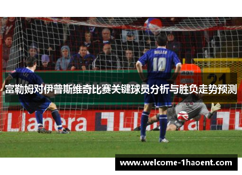 富勒姆对伊普斯维奇比赛关键球员分析与胜负走势预测