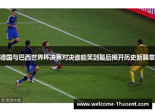 德国与巴西世界杯决赛对决谁能笑到最后揭开历史新篇章