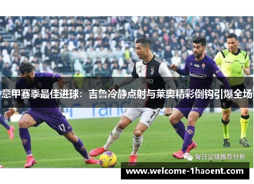 意甲赛季最佳进球:吉鲁冷静点射与莱奥精彩倒钩引爆全场