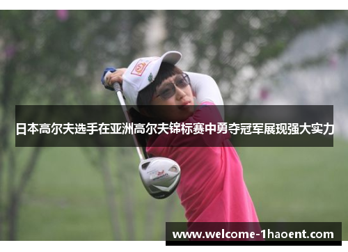 日本高尔夫选手在亚洲高尔夫锦标赛中勇夺冠军展现强大实力