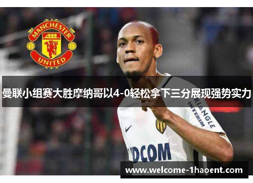 曼联小组赛大胜摩纳哥以4-0轻松拿下三分展现强势实力