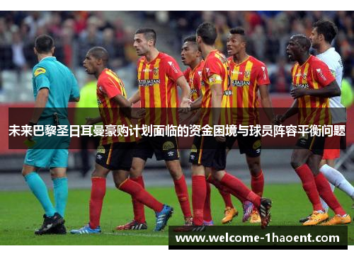 未来巴黎圣日耳曼豪购计划面临的资金困境与球员阵容平衡问题 未来巴黎圣日耳曼豪购计划面临的资金困境与球员阵容平衡问题