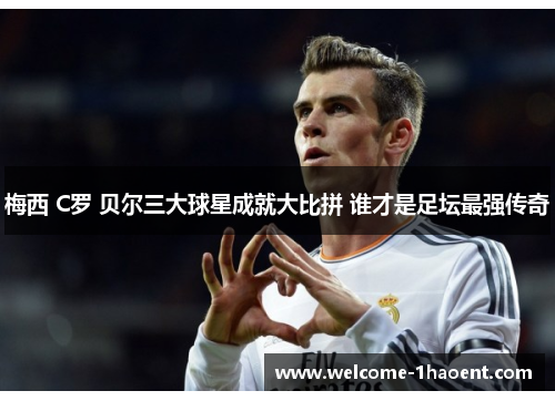 梅西 C罗 贝尔三大球星成就大比拼 谁才是足坛最强传奇