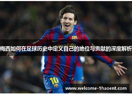 梅西如何在足球历史中定义自己的地位与贡献的深度解析 梅西如何在足球历史中定义自己的地位与贡献的深度解析