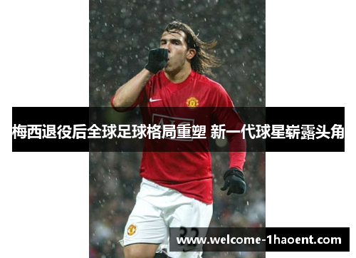 梅西退役后全球足球格局重塑 新一代球星崭露头角