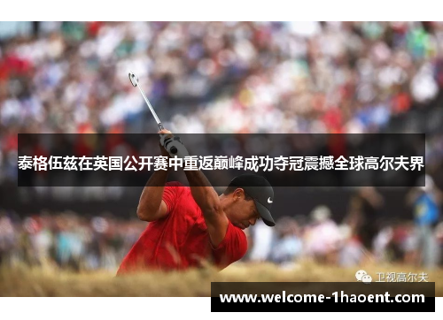泰格伍兹在英国公开赛中重返巅峰成功夺冠震撼全球高尔夫界 泰格伍兹在英国公开赛中重返巅峰成功夺冠震撼全球高尔夫界
