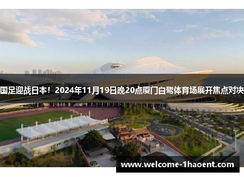 国足迎战日本！2024年11月19日晚20点厦门白鹭体育场展开焦点对决